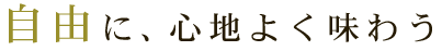 自由に、心地よく味わう