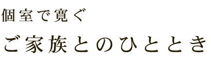 個室で寛ぐ ご家族とのひととき  