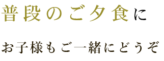 普段のお食事にお子様もご一緒にどうぞ